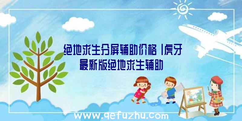 「绝地求生分屏辅助价格」|虎牙最新版绝地求生辅助